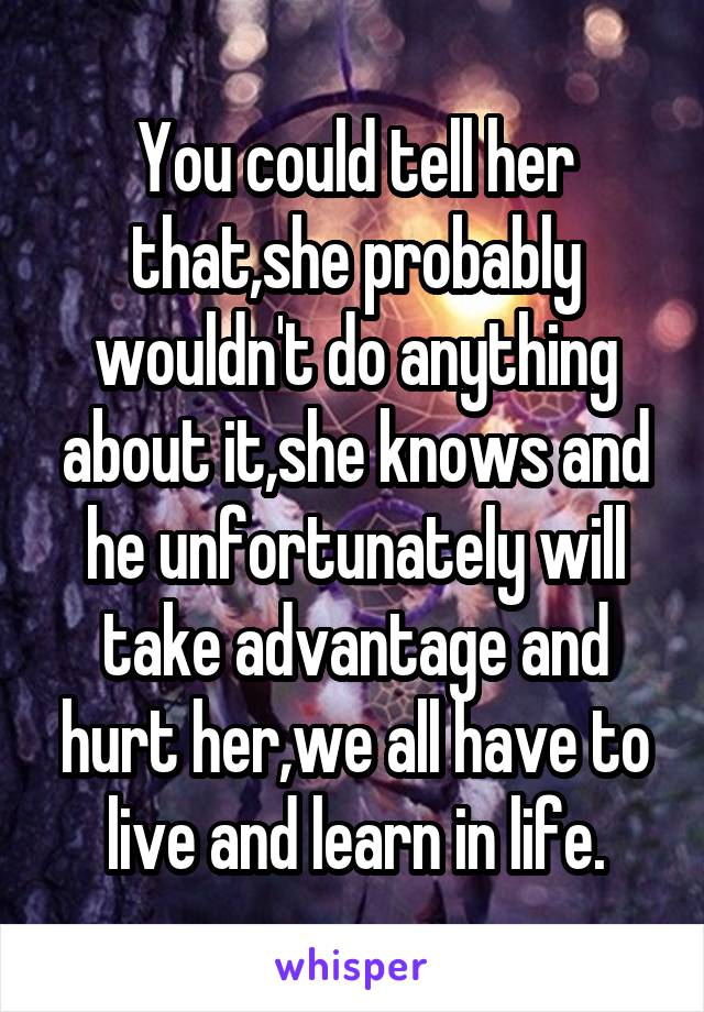 You could tell her that,she probably wouldn't do anything about it,she knows and he unfortunately will take advantage and hurt her,we all have to live and learn in life.