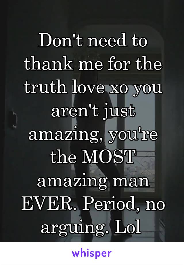 Don't need to thank me for the truth love xo you aren't just amazing, you're the MOST amazing man EVER. Period, no arguing. Lol 