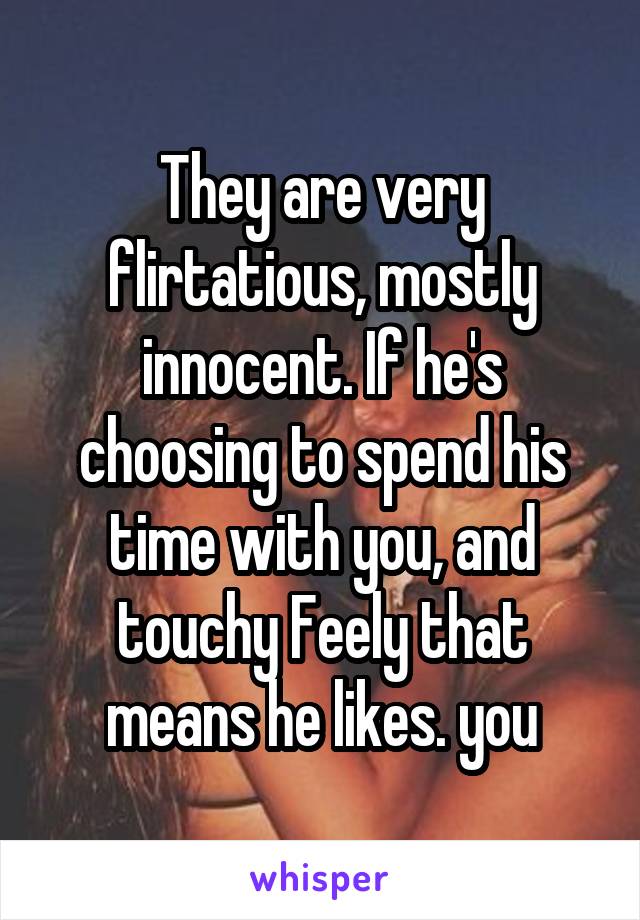 They are very flirtatious, mostly innocent. If he's choosing to spend his time with you, and touchy Feely that means he likes. you