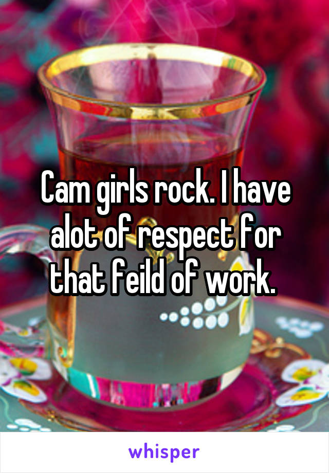 Cam girls rock. I have alot of respect for that feild of work. 