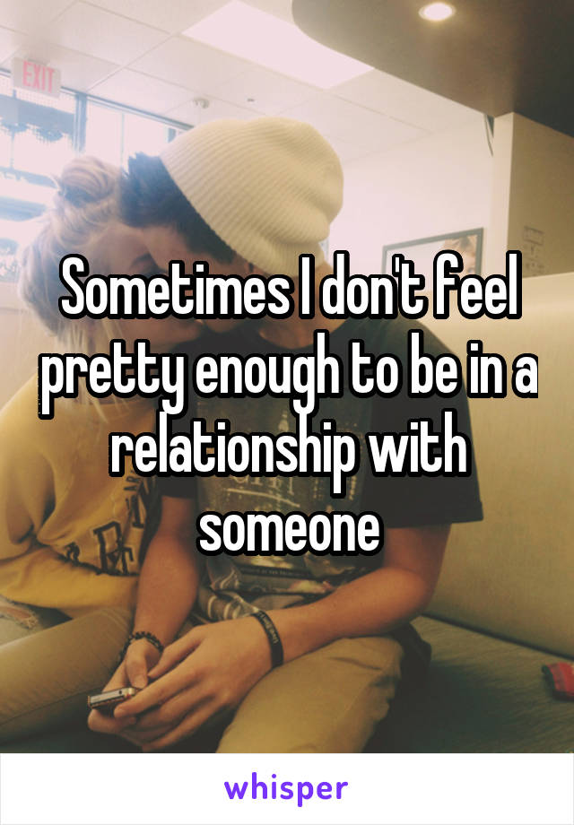 Sometimes I don't feel pretty enough to be in a relationship with someone