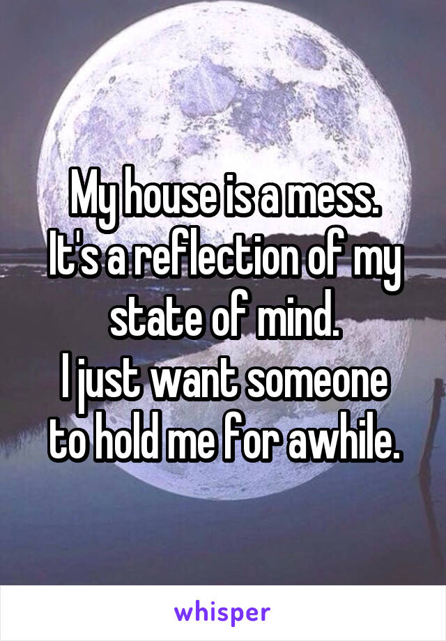 My house is a mess.
It's a reflection of my state of mind.
I just want someone to hold me for awhile.