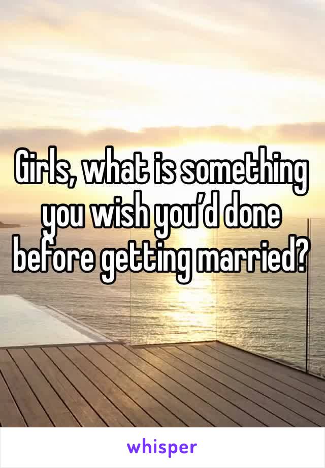 Girls, what is something you wish you’d done before getting married?