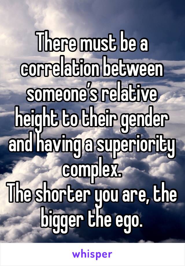 There must be a correlation between someone’s relative height to their gender and having a superiority complex.
The shorter you are, the bigger the ego.