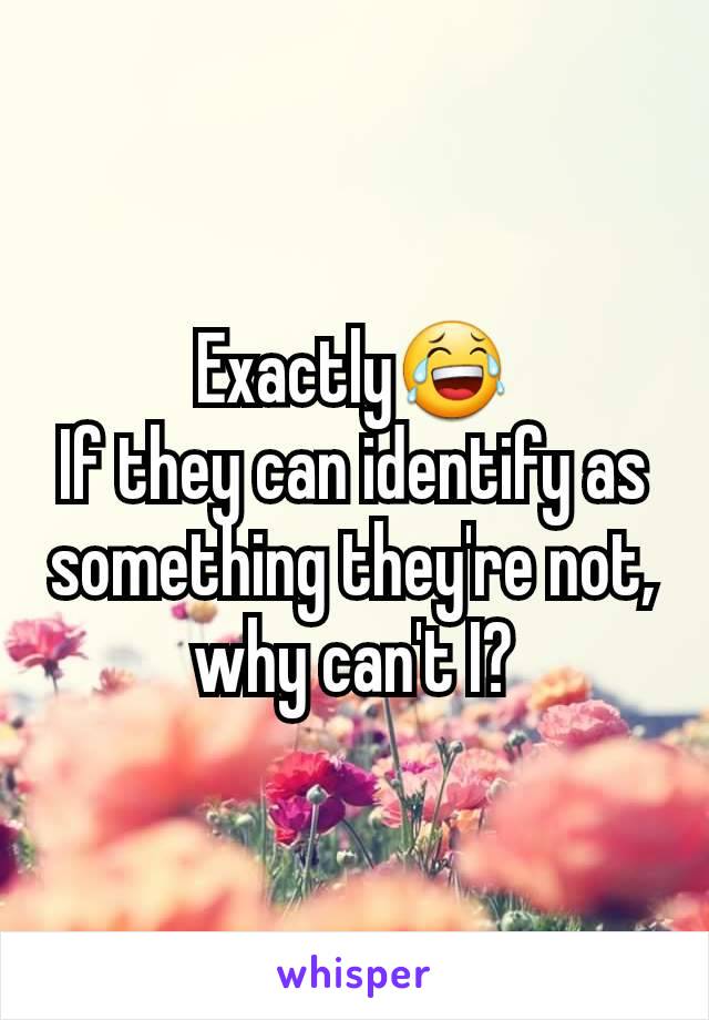 Exactly😂
If they can identify as something they're not, why can't I?