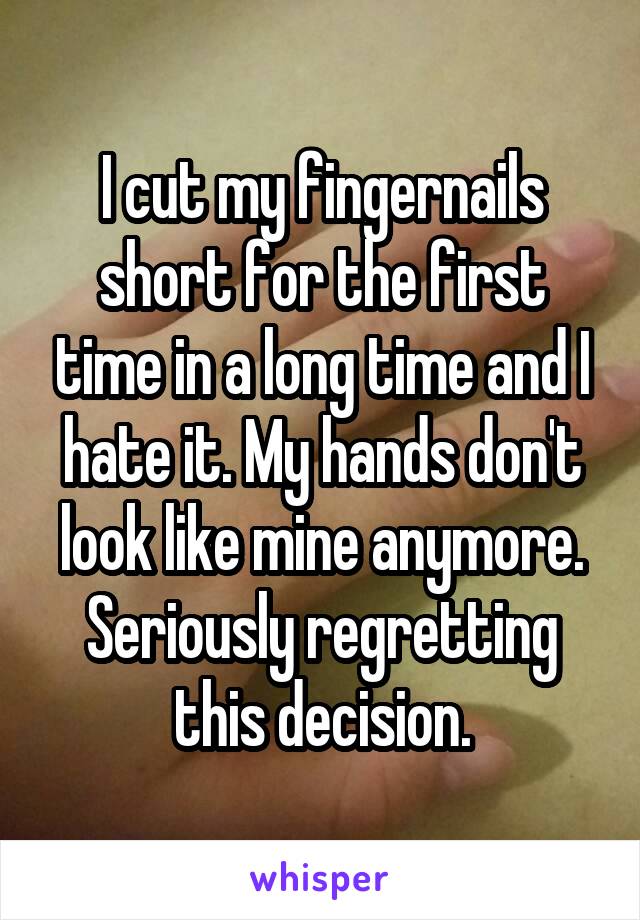 I cut my fingernails short for the first time in a long time and I hate it. My hands don't look like mine anymore. Seriously regretting this decision.