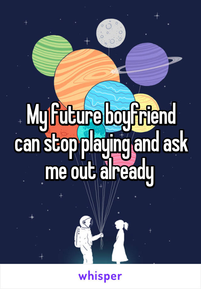 My future boyfriend can stop playing and ask me out already 