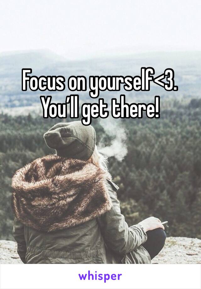 Focus on yourself<3. You’ll get there!