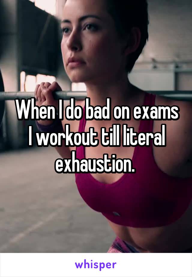 When I do bad on exams I workout till literal exhaustion. 