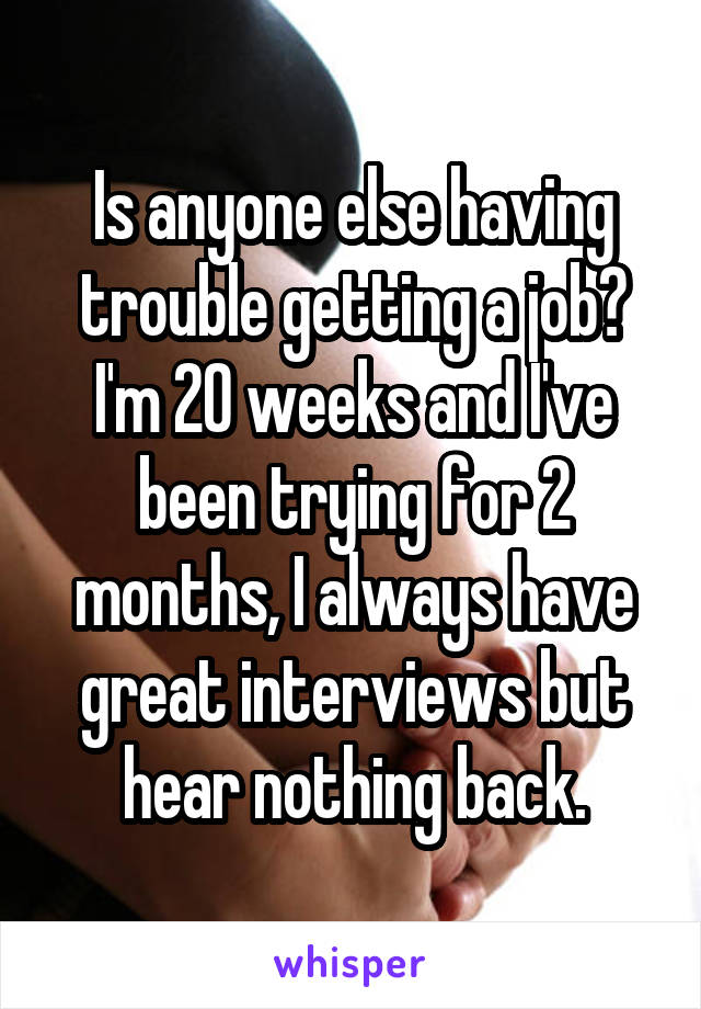 Is anyone else having trouble getting a job? I'm 20 weeks and I've been trying for 2 months, I always have great interviews but hear nothing back.