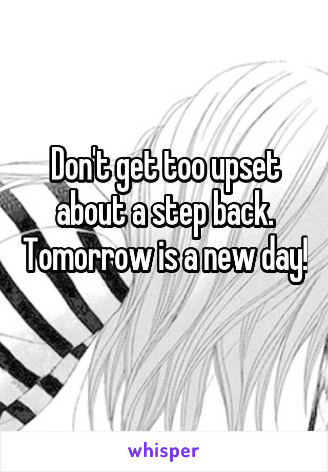 Don't get too upset about a step back. Tomorrow is a new day! 