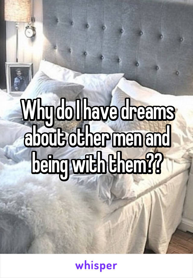 Why do I have dreams about other men and being with them??