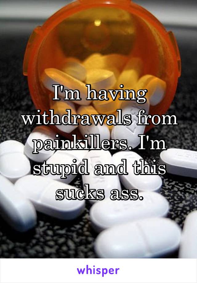 I'm having withdrawals from painkillers. I'm stupid and this sucks ass.