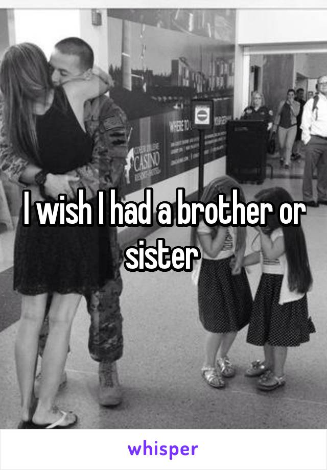 I wish I had a brother or sister 