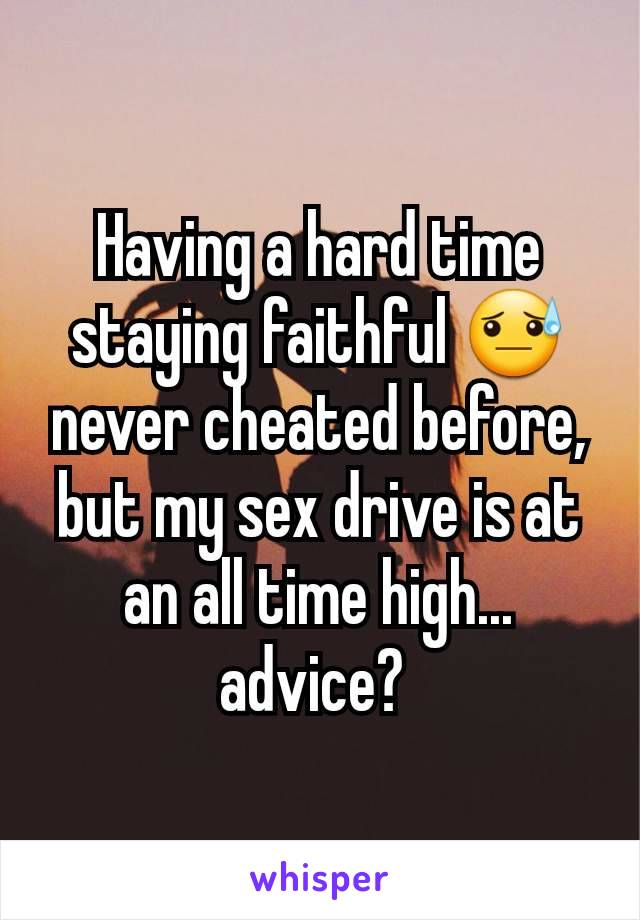 Having a hard time staying faithful 😓 never cheated before, but my sex drive is at an all time high... advice? 