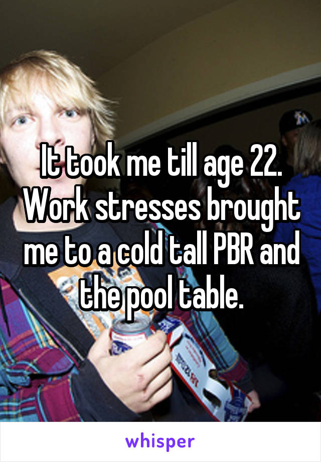 It took me till age 22. Work stresses brought me to a cold tall PBR and the pool table.