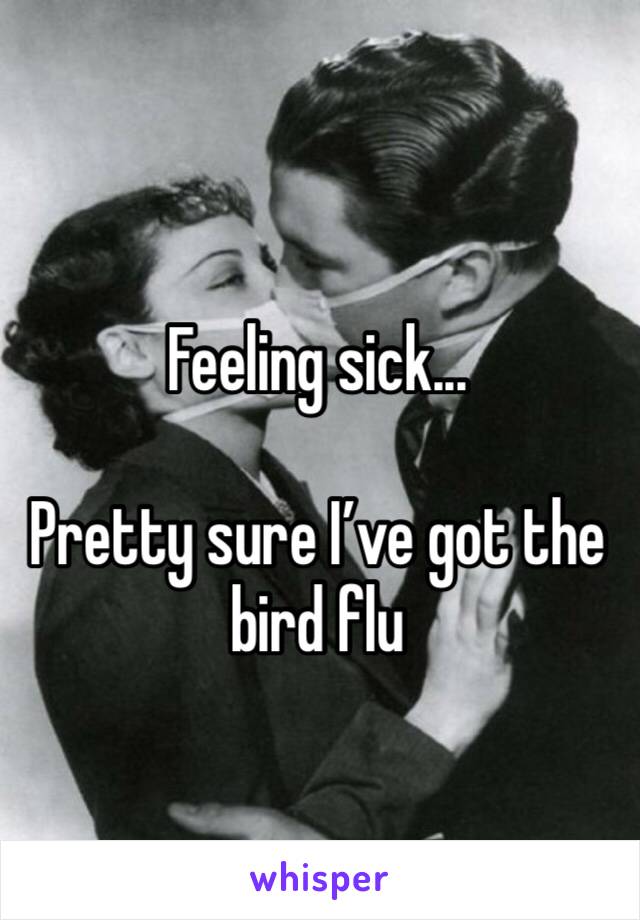 Feeling sick... 

Pretty sure I’ve got the bird flu 