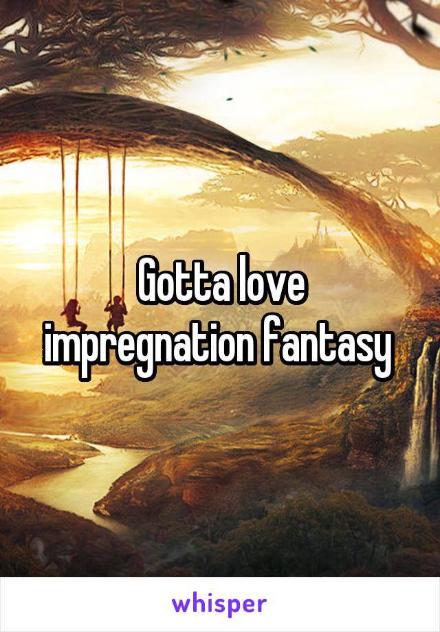 Gotta love impregnation fantasy 