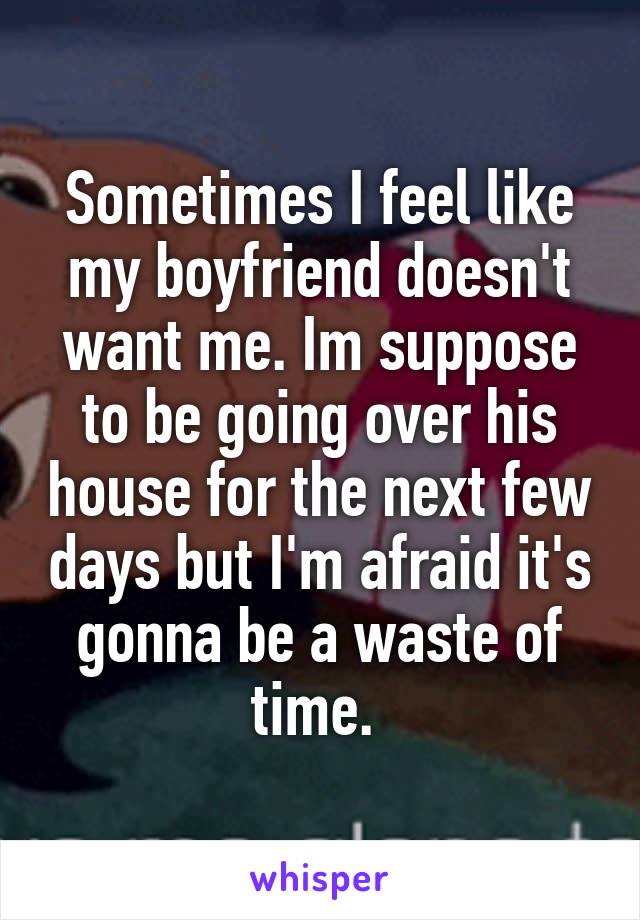 Sometimes I feel like my boyfriend doesn't want me. Im suppose to be going over his house for the next few days but I'm afraid it's gonna be a waste of time. 