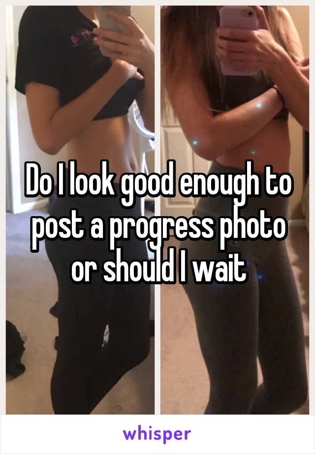 Do I look good enough to post a progress photo or should I wait