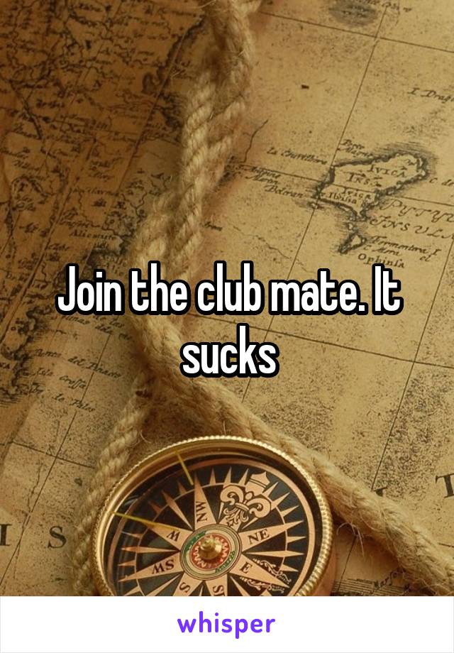 Join the club mate. It sucks