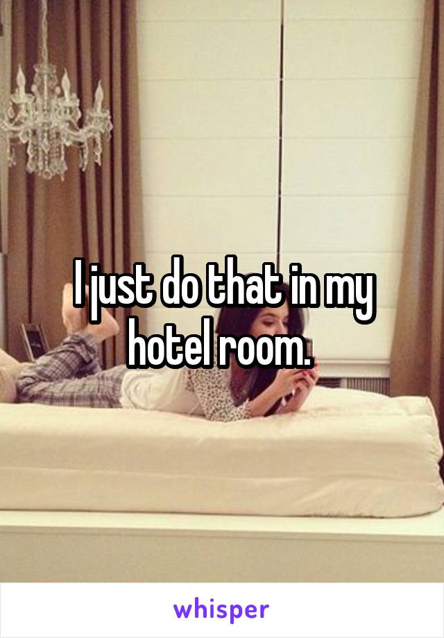 I just do that in my hotel room. 