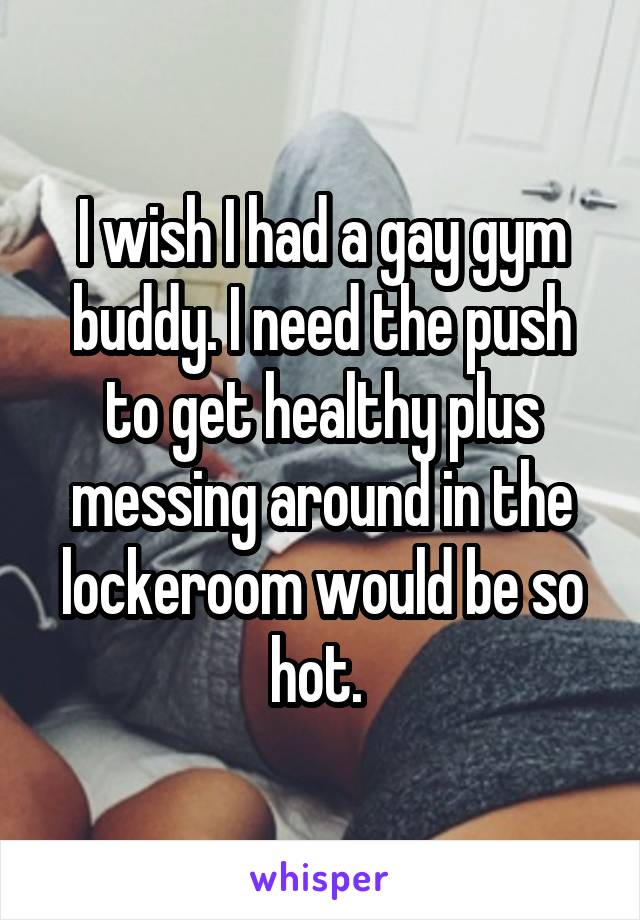 I wish I had a gay gym buddy. I need the push to get healthy plus messing around in the lockeroom would be so hot. 