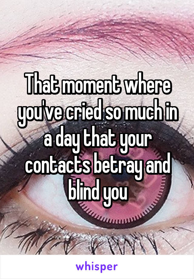 That moment where you've cried so much in a day that your contacts betray and blind you