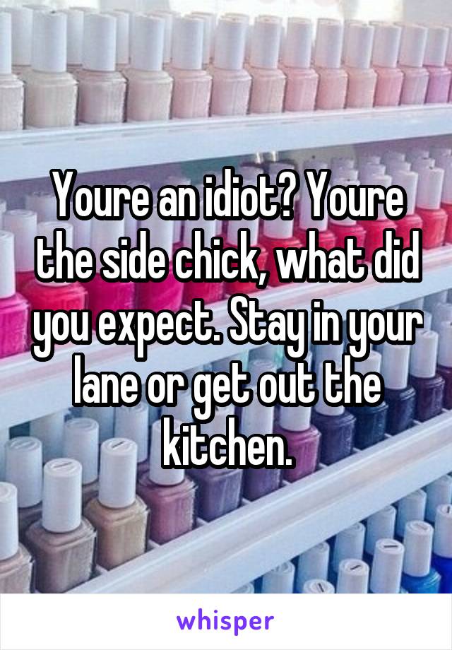 Youre an idiot? Youre the side chick, what did you expect. Stay in your lane or get out the kitchen.