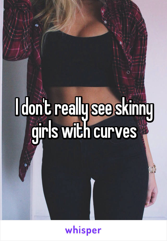 I don't really see skinny girls with curves