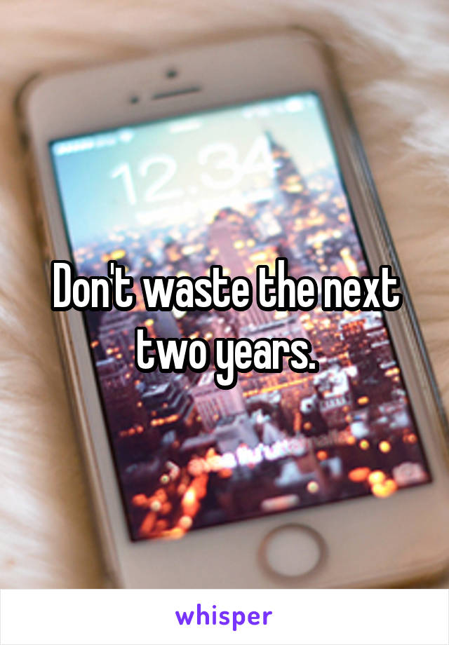 Don't waste the next two years.