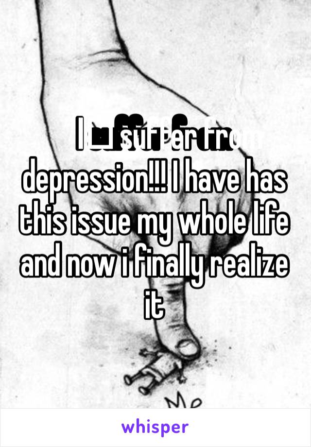 I️ suffer from depression!!! I have has this issue my whole life and now i finally realize it 