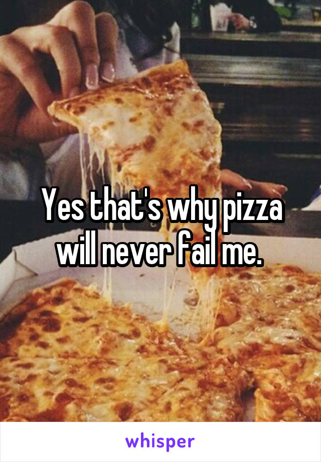 Yes that's why pizza will never fail me. 