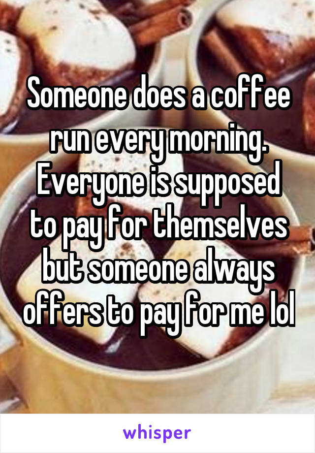 Someone does a coffee run every morning. Everyone is supposed to pay for themselves but someone always offers to pay for me lol 