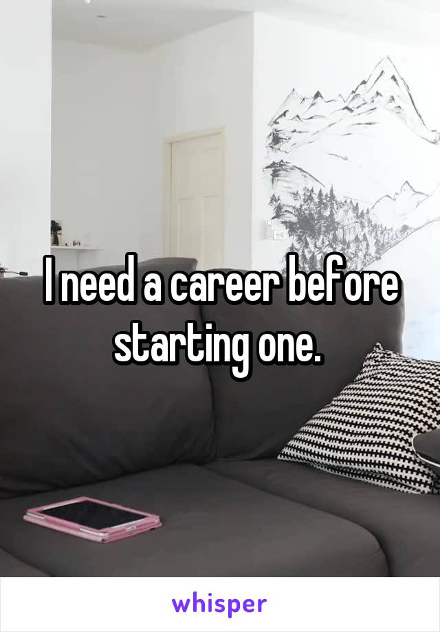 I need a career before starting one. 