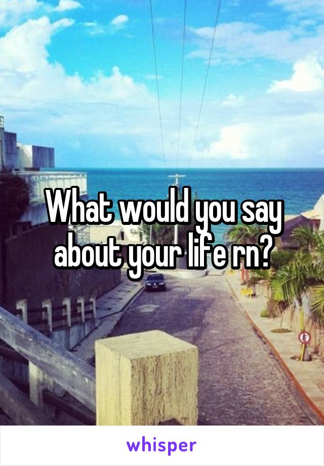 What would you say about your life rn?