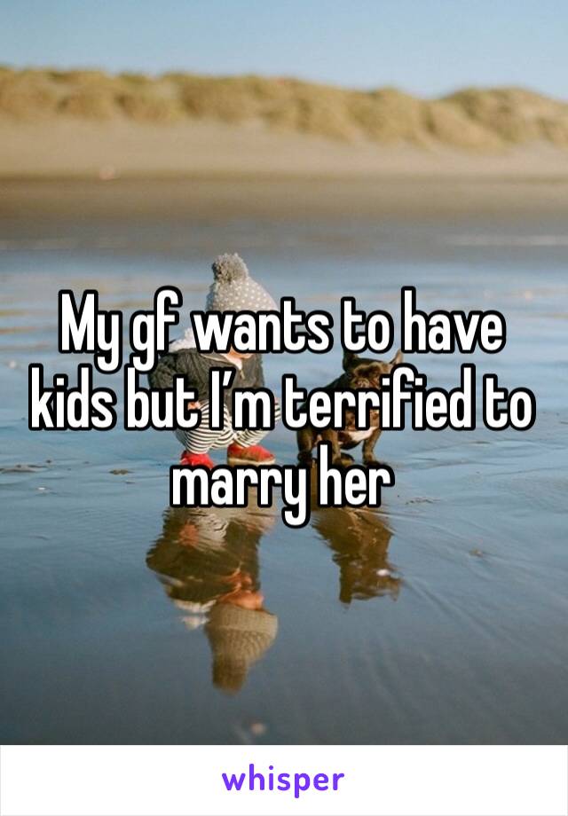 My gf wants to have kids but I’m terrified to marry her