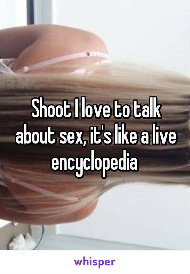 Shoot I love to talk about sex, it's like a live encyclopedia 