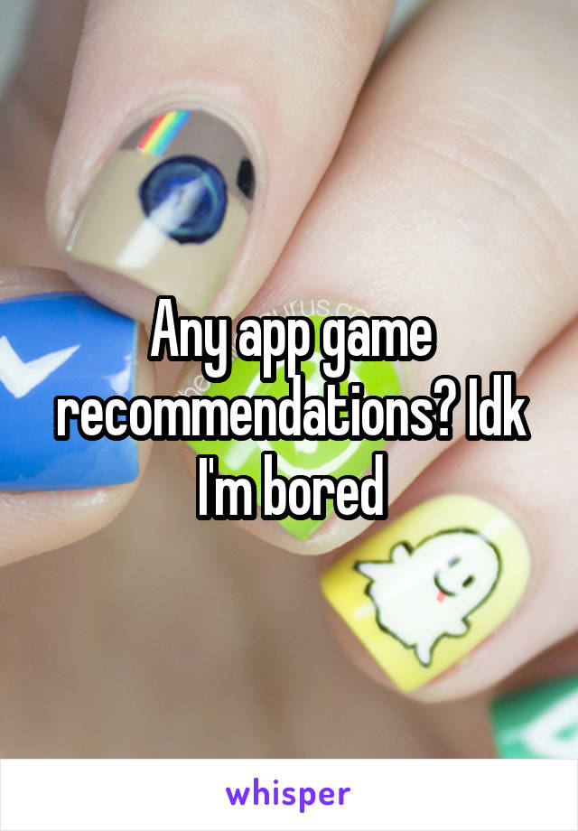 Any app game recommendations? Idk I'm bored