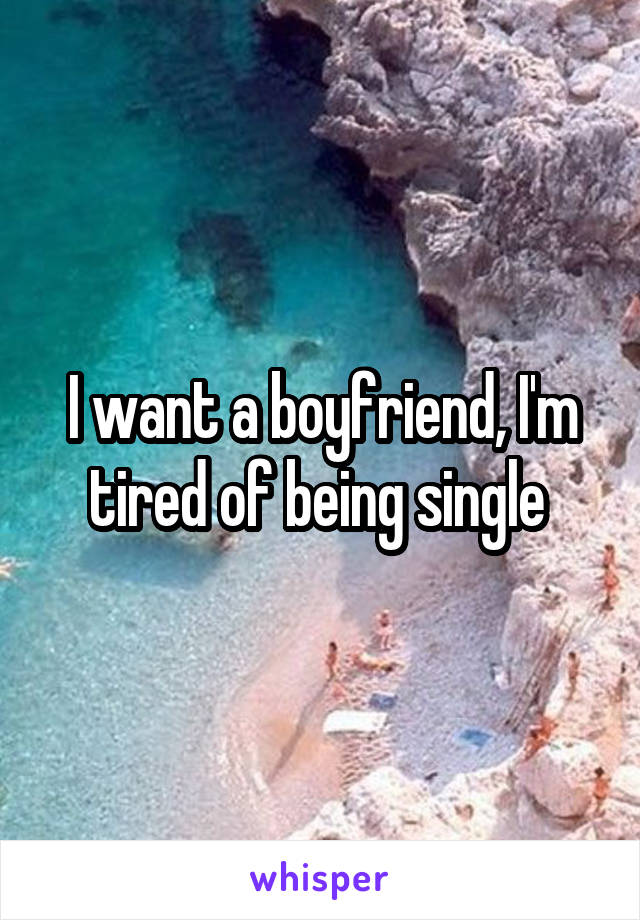 I want a boyfriend, I'm tired of being single 