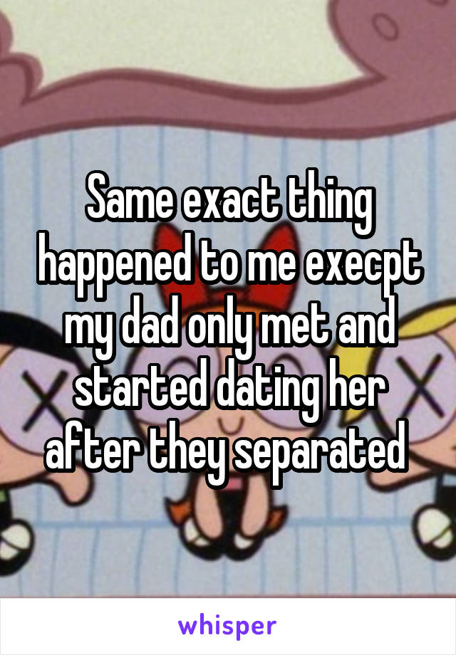 Same exact thing happened to me execpt my dad only met and started dating her after they separated 