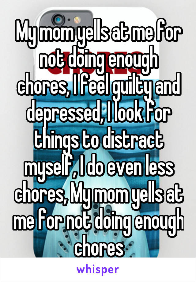 My mom yells at me for not doing enough chores, I feel guilty and depressed, I look for things to distract myself, I do even less chores, My mom yells at me for not doing enough chores