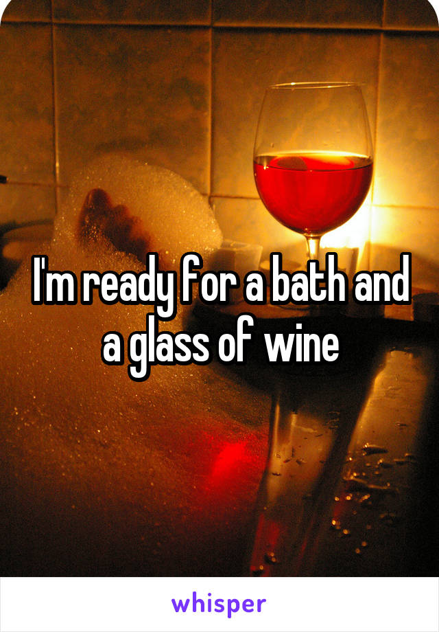 I'm ready for a bath and a glass of wine