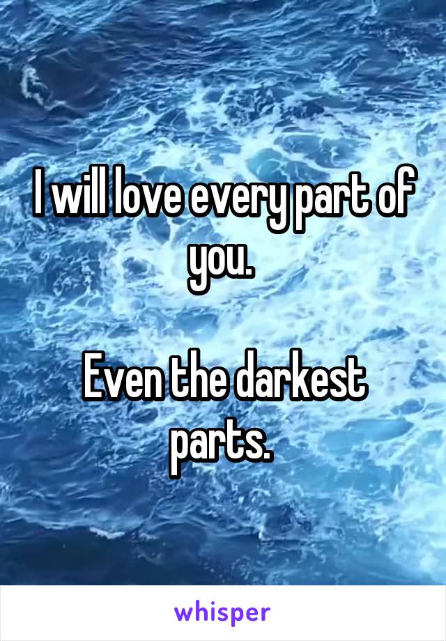 I will love every part of you. 

Even the darkest parts. 