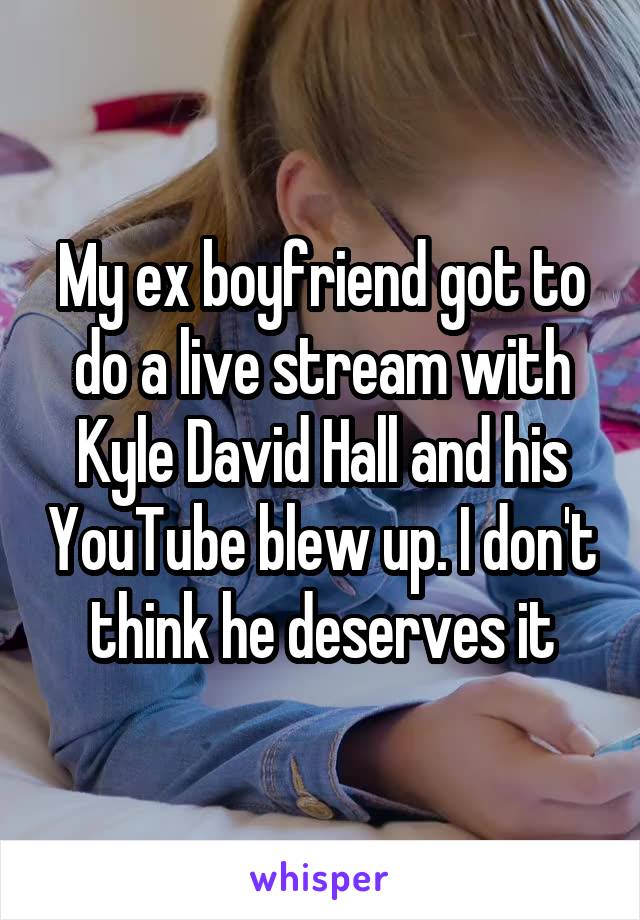 My ex boyfriend got to do a live stream with Kyle David Hall and his YouTube blew up. I don't think he deserves it