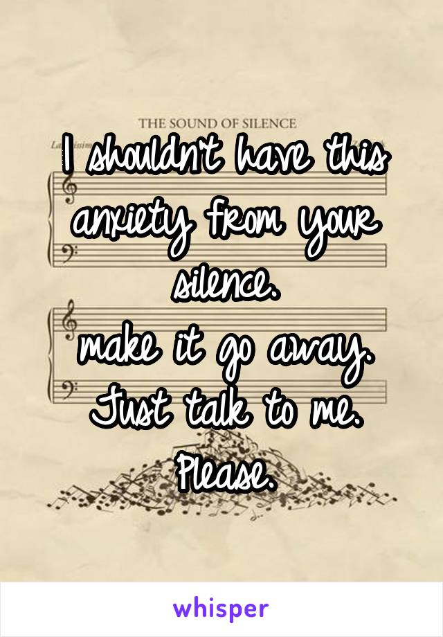 I shouldn't have this anxiety from your silence.
make it go away.
Just talk to me.
Please.