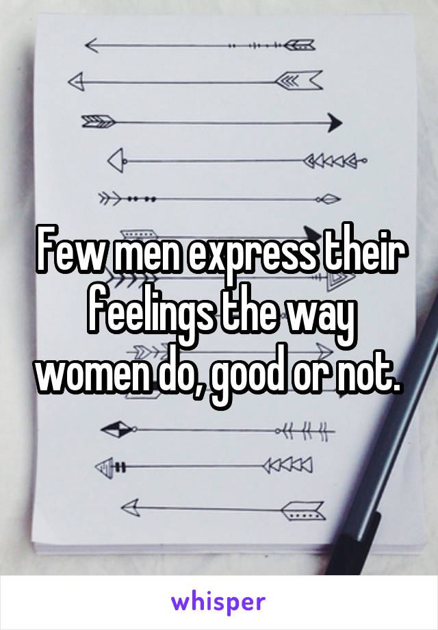 Few men express their feelings the way women do, good or not. 