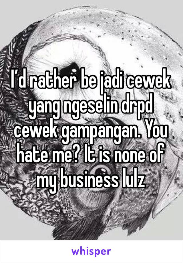 I’d rather be jadi cewek yang ngeselin drpd cewek gampangan. You hate me? It is none of my business lulz