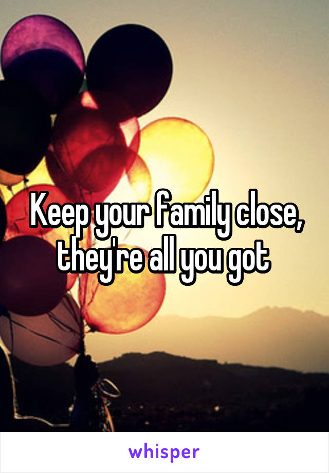 Keep your family close, they're all you got 