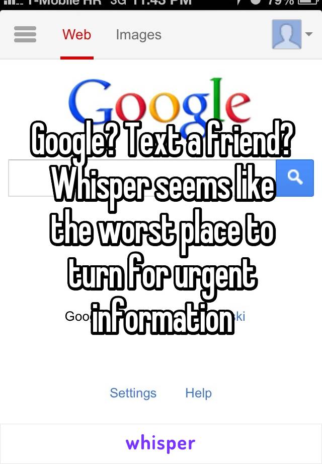 Google? Text a friend?
Whisper seems like the worst place to turn for urgent information